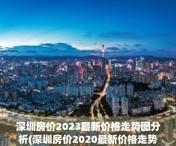 深圳房价2023最新价格走势图分析(深圳房价2020最新价格走势图)