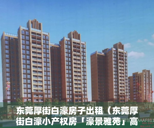 东莞厚街白濠房子出租（东莞厚街白濠小产权房「濠景雅苑」高铁站旁，三房398W，可分8年）