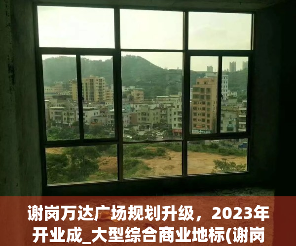 谢岗万达广场规划升级，2023年开业成_大型综合商业地标(谢岗万达广场楼房价格)