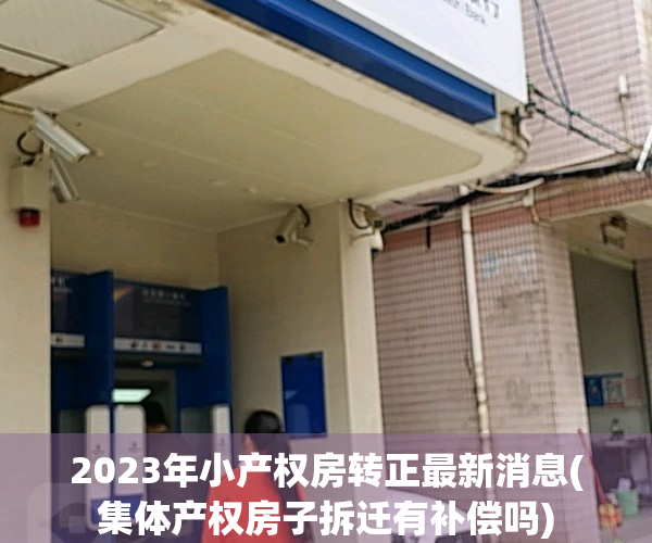 2023年小产权房转正最新消息(集体产权房子拆迁有补偿吗)