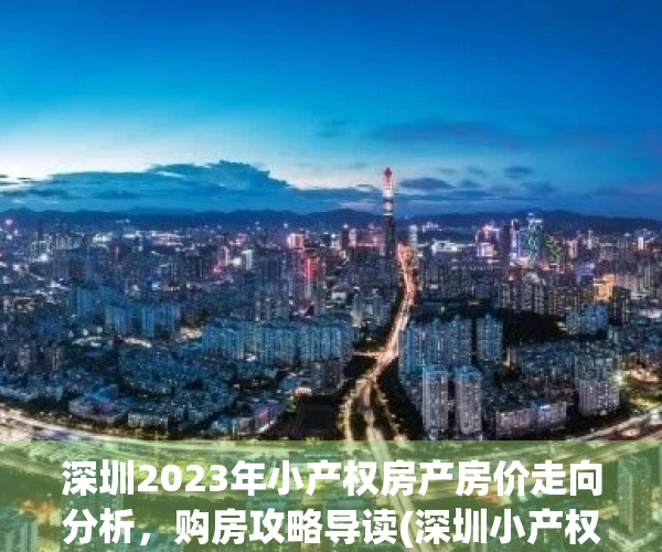 深圳2023年小产权房产房价走向分析，购房攻略导读(深圳小产权房2020年下半年房价走势)