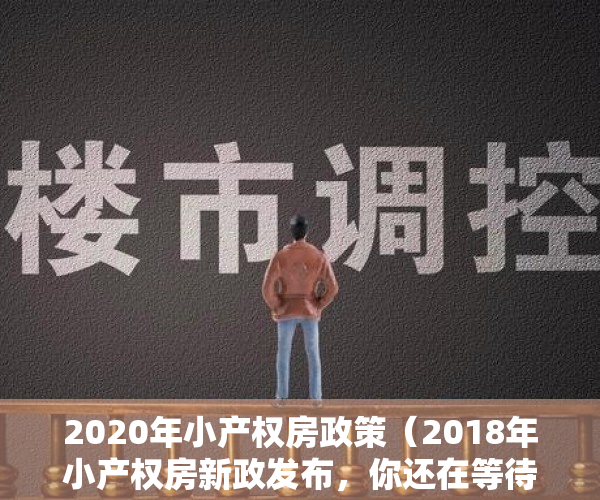 2020年小产权房政策（2018年小产权房新政发布，你还在等待产权转正吗？）