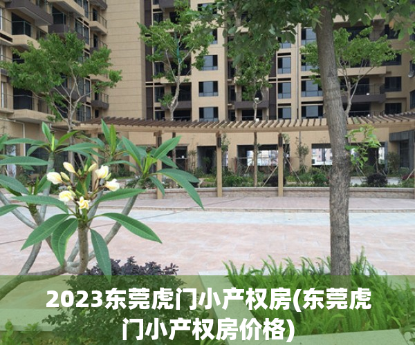 2023东莞虎门小产权房(东莞虎门小产权房价格)