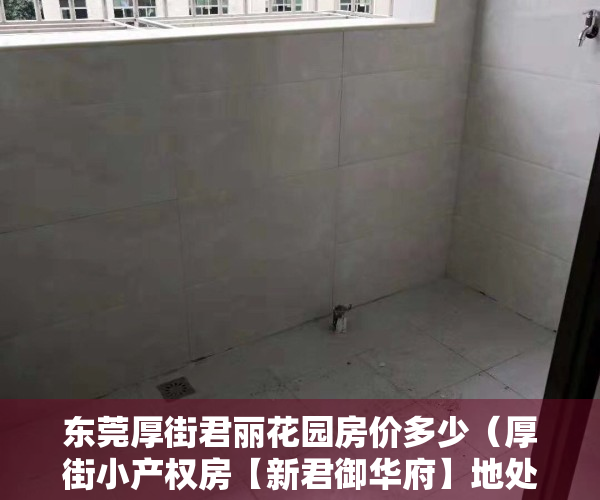 东莞厚街君丽花园房价多少（厚街小产权房【新君御华府】地处厚街TOD中央商务重点发展区域，稀有户型4800元㎡，首付三成8年，利息302）