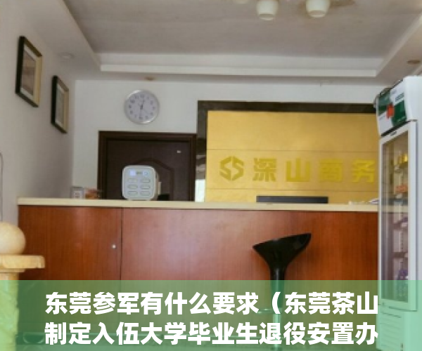 东莞参军有什么要求（东莞茶山制定入伍大学毕业生退役安置办法 每年安排3至5个政府岗位）