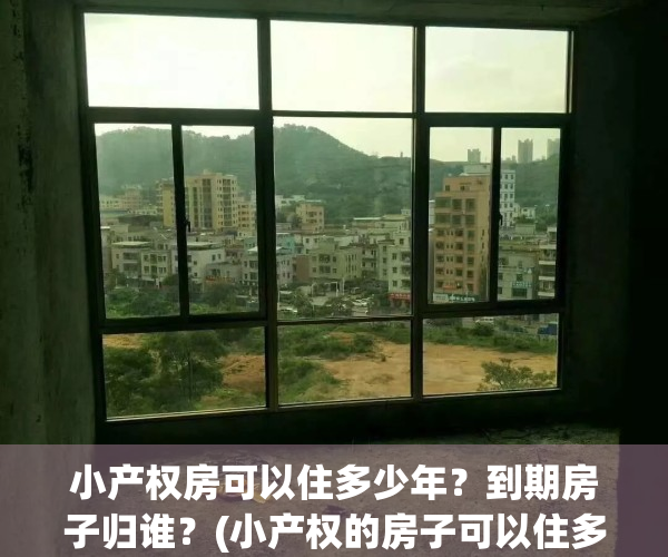 小产权房可以住多少年？到期房子归谁？(小产权的房子可以住多久)