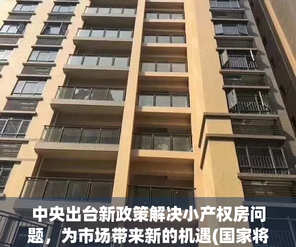 中央出台新政策解决小产权房问题，为市场带来新的机遇(国家将来对小产权房的政策)