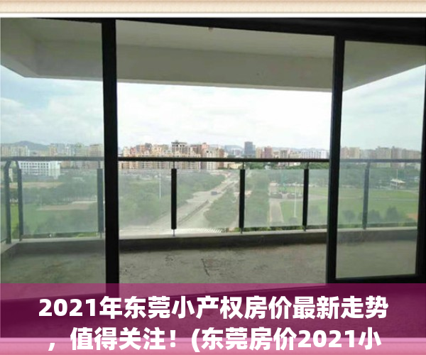 2021年东莞小产权房价最新走势，值得关注！(东莞房价2021小产权房)