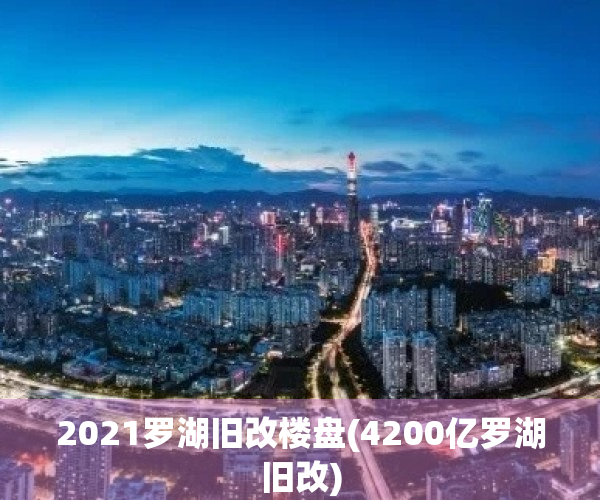 2021罗湖旧改楼盘(4200亿罗湖旧改)