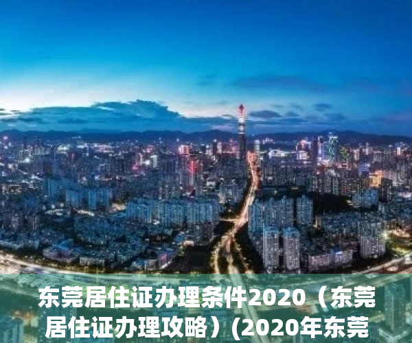 东莞居住证办理条件2020（东莞居住证办理攻略）(2020年东莞居住证办理流程)