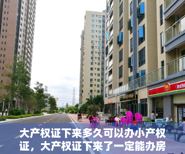 大产权证下来多久可以办小产权证，大产权证下来了一定能办房产证吗