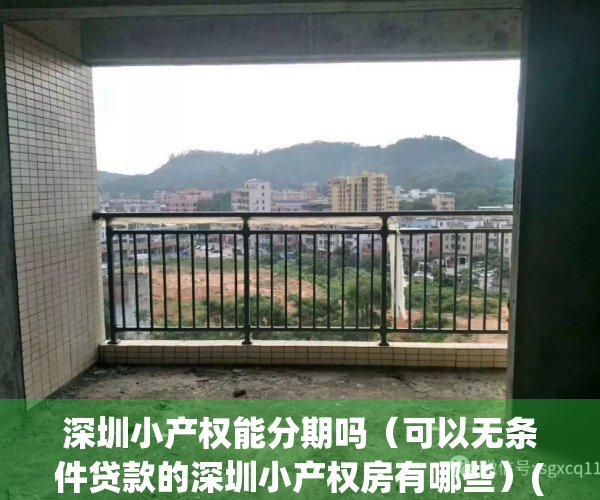 深圳小产权能分期吗（可以无条件贷款的深圳小产权房有哪些）(深圳小产权分期的可靠吗)