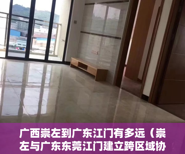 广西崇左到广东江门有多远（崇左与广东东莞江门建立跨区域协作机制）