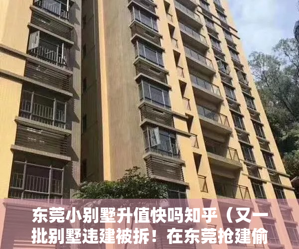 东莞小别墅升值快吗知乎（又一批别墅违建被拆！在东莞抢建偷建“小产权房”将“即建即拆”…）