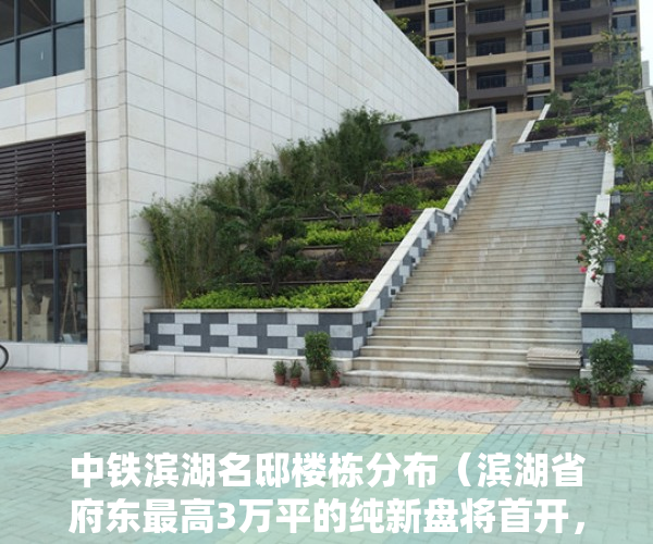 中铁滨湖名邸楼栋分布（滨湖省府东最高3万平的纯新盘将首开，中铁璟和院能买吗？）