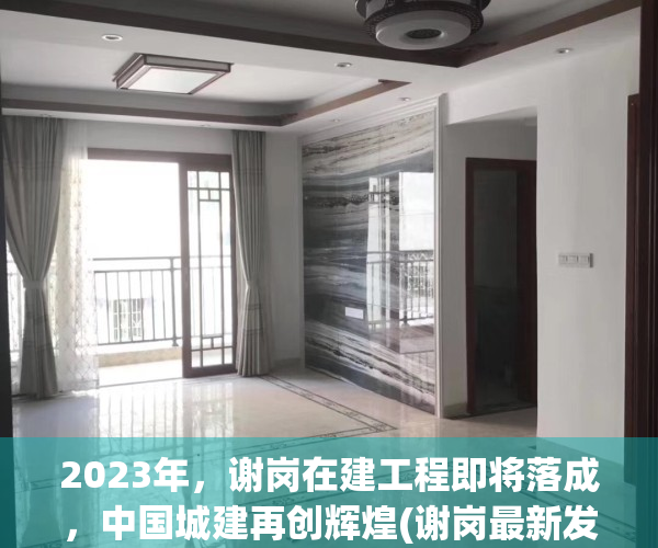 2023年，谢岗在建工程即将落成，中国城建再创辉煌(谢岗最新发展)