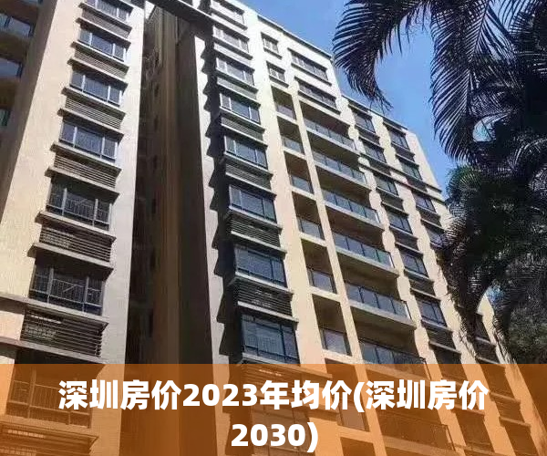 深圳房价2023年均价(深圳房价2030)