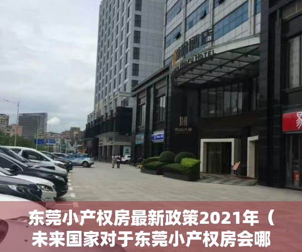 东莞小产权房最新政策2021年（未来国家对于东莞小产权房会哪些态度和解决政策？）