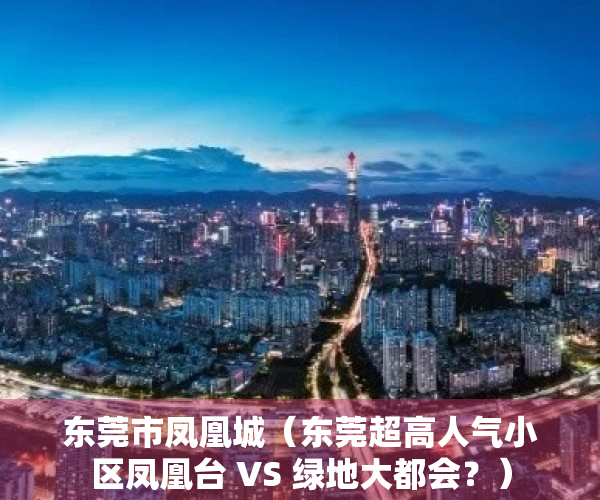 东莞市凤凰城（东莞超高人气小区凤凰台 VS 绿地大都会？）