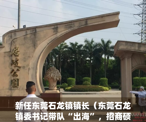 新任东莞石龙镇镇长（东莞石龙镇委书记带队“出海”，招商硕果累累）(广东省东莞市石龙镇党委书记)