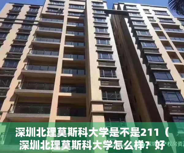 深圳北理莫斯科大学是不是211（深圳北理莫斯科大学怎么样？好不好？精致校园，提高生活质量！）