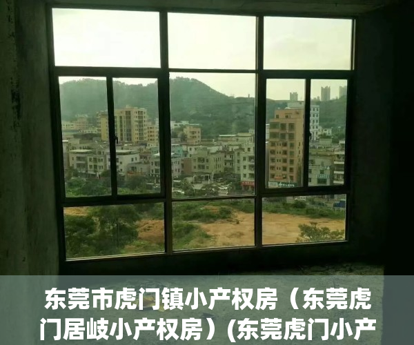 东莞市虎门镇小产权房（东莞虎门居岐小产权房）(东莞虎门小产权房价格多少)