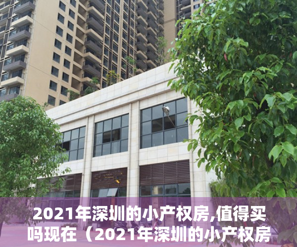 2021年深圳的小产权房,值得买吗现在（2021年深圳的小产权房，值得买吗？）