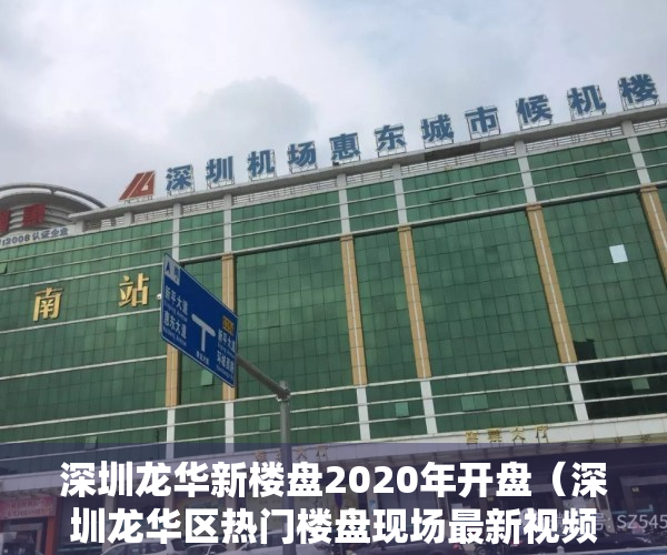 深圳龙华新楼盘2020年开盘（深圳龙华区热门楼盘现场最新视频，点击查看）