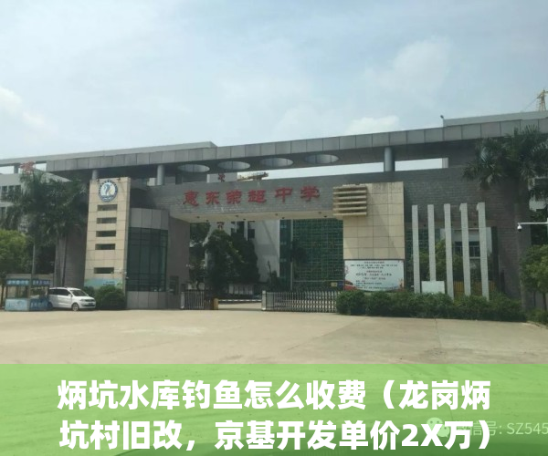 炳坑水库钓鱼怎么收费（龙岗炳坑村旧改，京基开发单价2X万）(炳坑村城市更新项目)