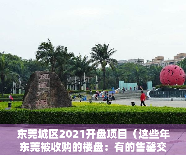 东莞城区2021开盘项目（这些年东莞被收购的楼盘：有的售罄交楼，有的仍苦等开售）