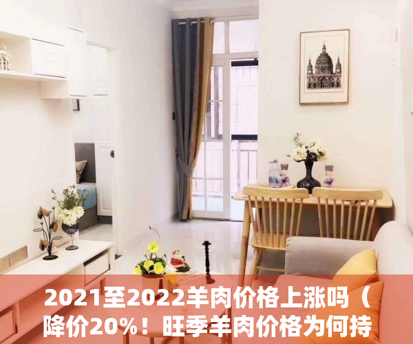 2021至2022羊肉价格上涨吗（降价20%！旺季羊肉价格为何持续下跌？2023年春节前还能涨吗？）