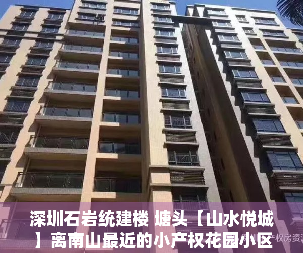 深圳石岩统建楼 塘头【山水悦城】离南山最近的小产权花园小区