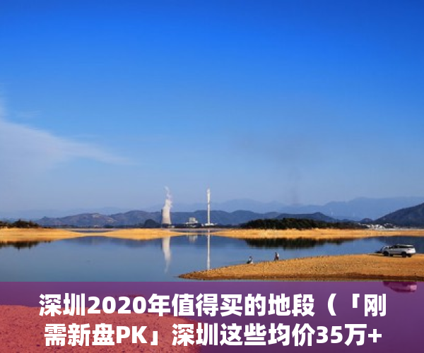 深圳2020年值得买的地段（「刚需新盘PK」深圳这些均价35万+的盘能买吗？怎么选？）