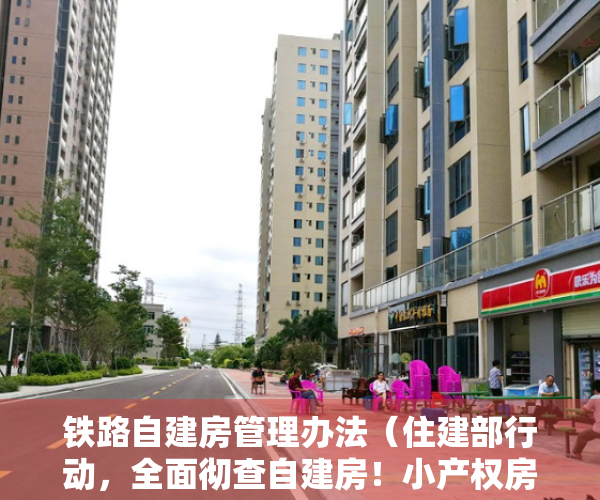 铁路自建房管理办法（住建部行动，全面彻查自建房！小产权房转正无望，未来或将消失？）