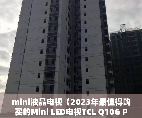 mini液晶电视（2023年最值得购买的Mini LED电视TCL Q10G Pro横空出世）