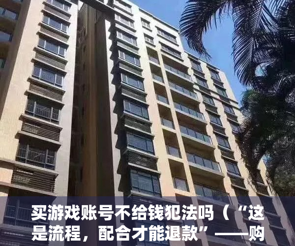 买游戏账号不给钱犯法吗（“这是流程，配合才能退款”——购买游戏账号，小心“入套”！）