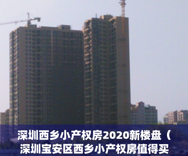 深圳西乡小产权房2020新楼盘（深圳宝安区西乡小产权房值得买吗？）(深圳宝安西乡小产权房价多少)