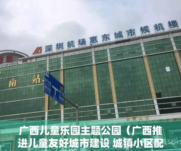 广西儿童乐园主题公园（广西推进儿童友好城市建设 城镇小区配套幼儿园须“三同步”）