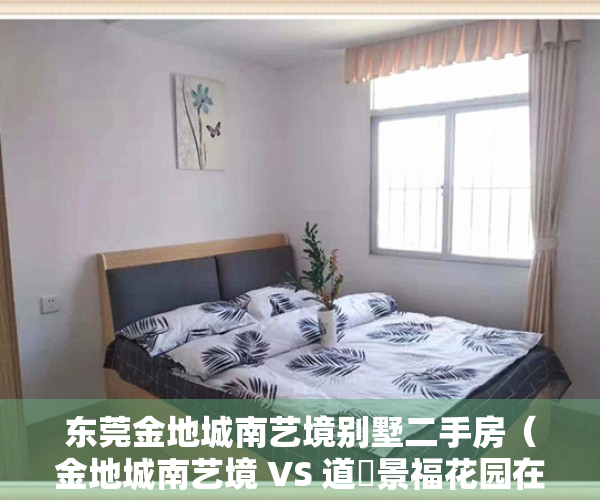 东莞金地城南艺境别墅二手房（金地城南艺境 VS 道滘景福花园在道滘谁更胜一筹？）