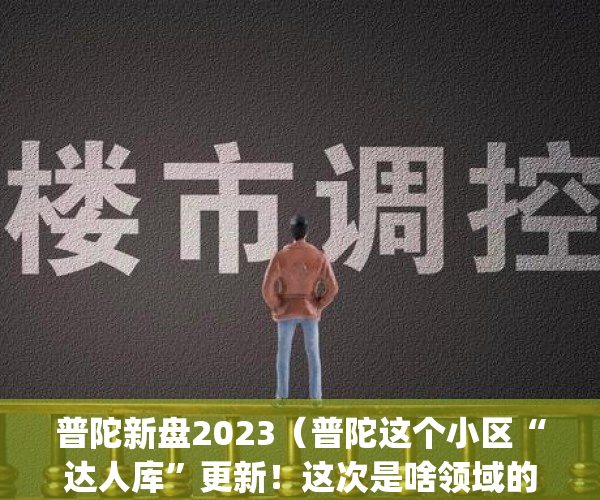 普陀新盘2023（普陀这个小区“达人库”更新！这次是啥领域的？）(2021普陀新楼盘)