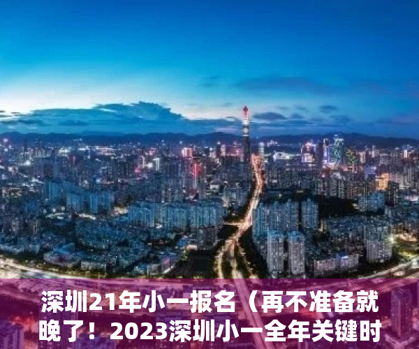 深圳21年小一报名（再不准备就晚了！2023深圳小一全年关键时间出炉！8月准备材料）