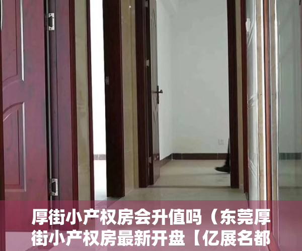 厚街小产权房会升值吗（东莞厚街小产权房最新开盘【亿展名都】珊美地铁口500米 均价6500元）