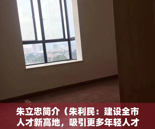 朱立忠简介（朱利民：建设全市人才新高地，吸引更多年轻人才到南城发展）