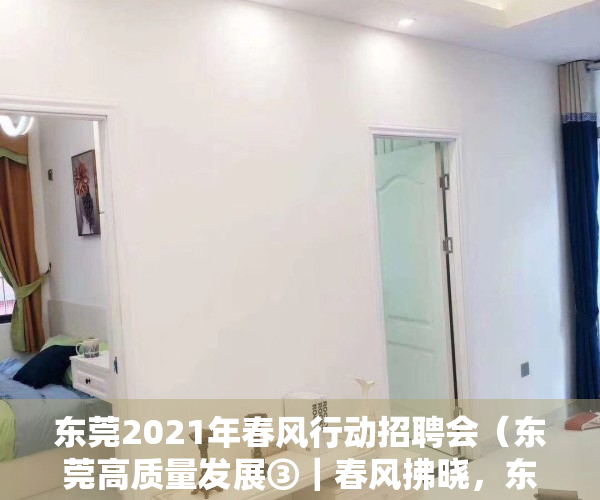 东莞2021年春风行动招聘会（东莞高质量发展③｜春风拂晓，东莞全力招人冲刺“开门红”）