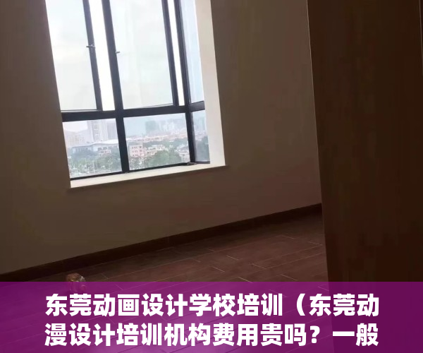 东莞动画设计学校培训（东莞动漫设计培训机构费用贵吗？一般多少钱？）