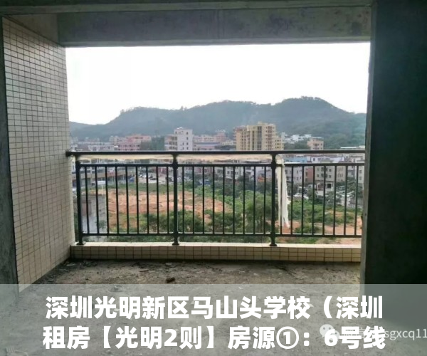 深圳光明新区马山头学校（深圳租房【光明2则】房源①：6号线马山头小产权精装修三房一厅2000元月；房源②：…）