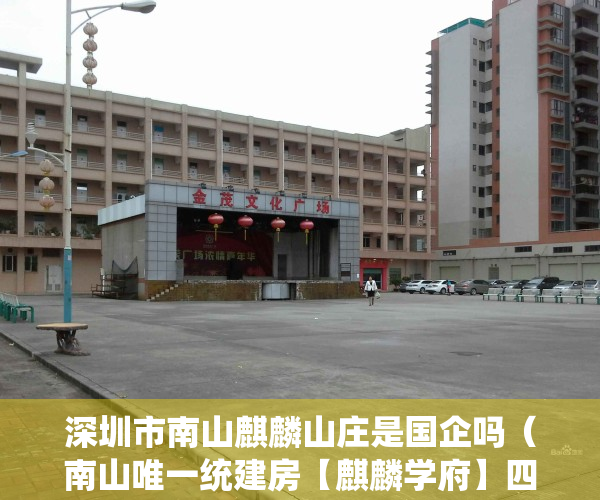 深圳市南山麒麟山庄是国企吗（南山唯一统建房【麒麟学府】四栋花园小区、可落户有学位、民水民电、精装现房）