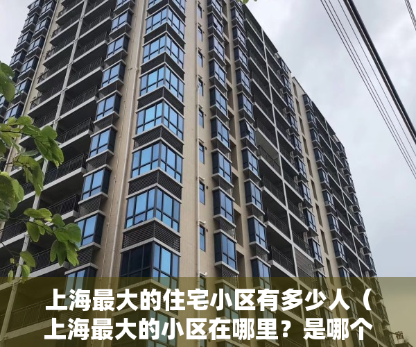 上海最大的住宅小区有多少人（上海最大的小区在哪里？是哪个小区，你知道吗？）