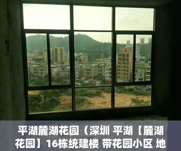 平湖麓湖花园（深圳 平湖【麓湖花园】16栋统建楼 带花园小区 地下车库 天然气 精装3房首付40万起 分期10月）