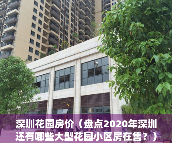 深圳花园房价（盘点2020年深圳还有哪些大型花园小区房在售？）(深圳带花园房子)